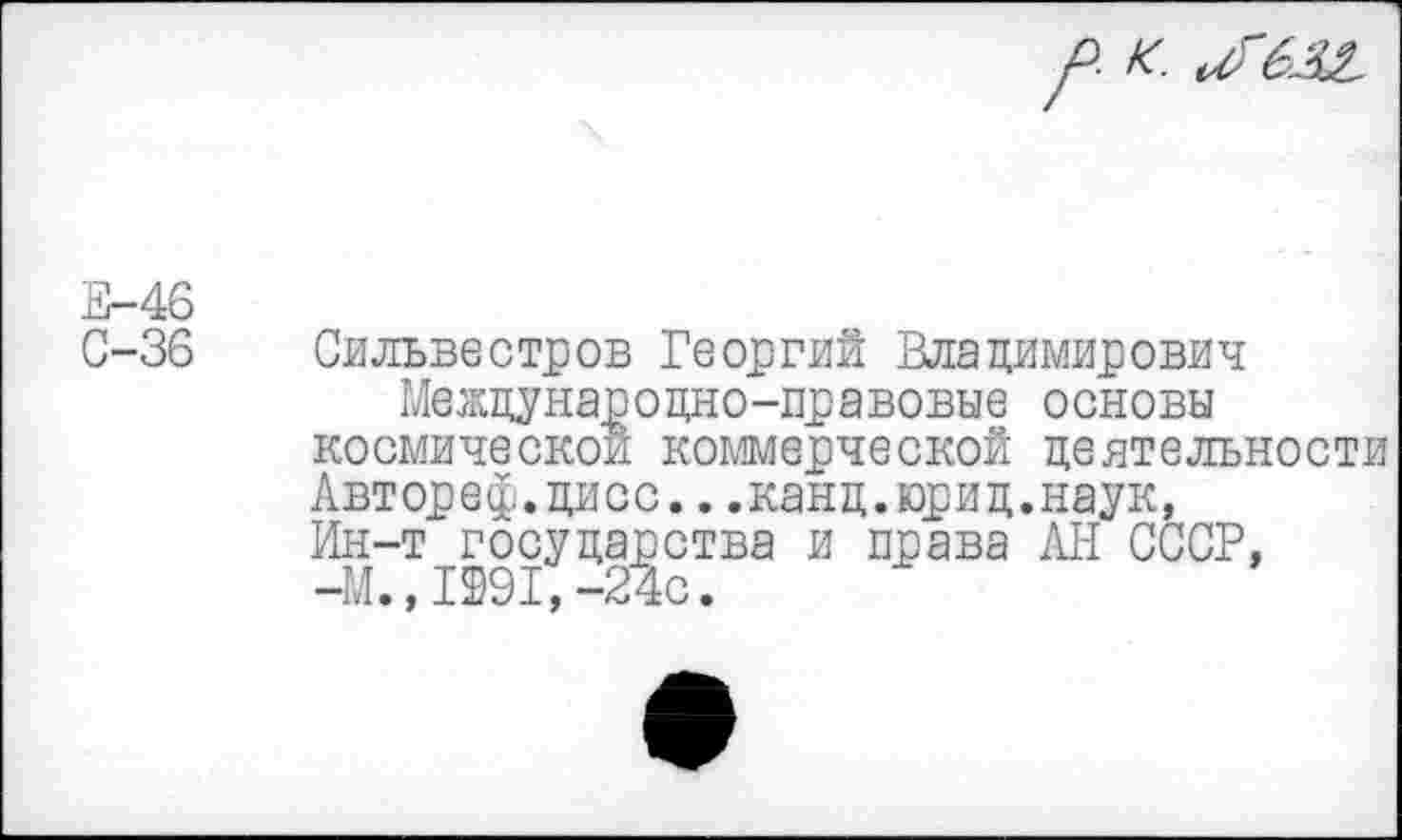 ﻿К.
Е-46
С-36 Сильвестров Георгий Владимирович Международно-правовые основы космической коммерческой деятельности Автореф.дисс...канд.юрид.наук, Ин-т государства и права АН СССР, -М., 1991,-24с.